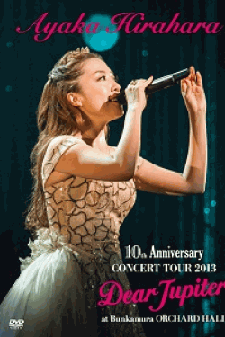 [DVD] AYAKA HIRAHARA 10th Anniversary CONCERT TOUR 2013 Dear Jupiter at Bunkamura Orchard Hall 
